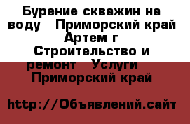 Бурение скважин на воду - Приморский край, Артем г. Строительство и ремонт » Услуги   . Приморский край